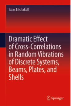 Isaac Elishakoff, Dramatic Effect of Cross-Correlations in Random Vibrations of Discrete Systems, Beams, Plates, and Shells, Springer, 2020, 334 pages